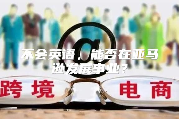 不会英语，能否在亚马逊发展事业？