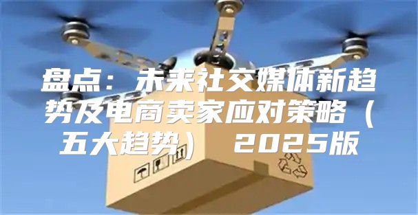盘点：未来社交媒体新趋势及电商卖家应对策略五大趋势 2025版