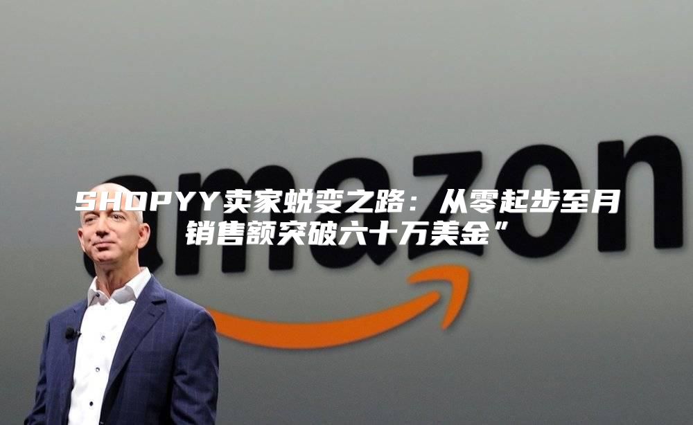 SHOPYY卖家蜕变之路：从零起步至月销售额突破六十万美金”