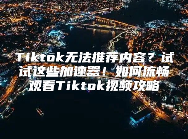 Tiktok无法推荐内容？试试这些加速器！如何流畅观看Tiktok视频攻略