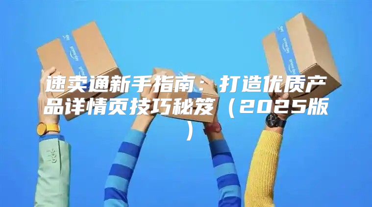 速卖通新手指南：打造优质产品详情页技巧秘笈2025版