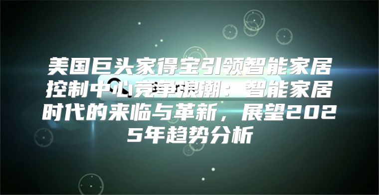 美国巨头家得宝引领智能家居控制中心竞争浪潮：智能家居时代的来临与革新，展望2025年趋势分析