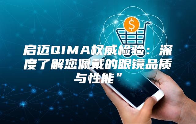 启迈QIMA权威检验：深度了解您佩戴的眼镜品质与性能”