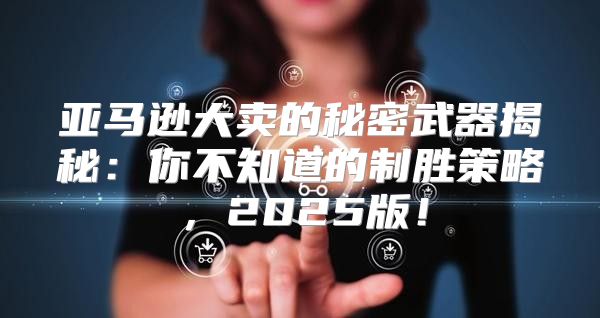 亚马逊大卖的秘密武器揭秘：你不知道的制胜策略，2025版！