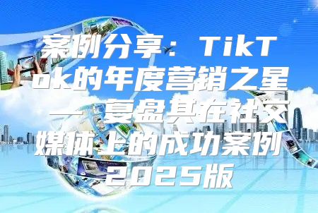 案例分享：TikTok的年度营销之星 — 复盘其在社交媒体上的成功案例 2025版