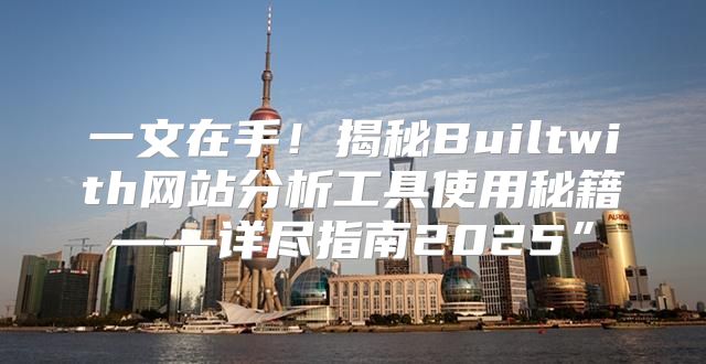一文在手！揭秘Builtwith网站分析工具使用秘籍——详尽指南2025”