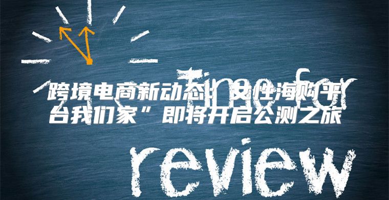 跨境电商新动态：女性海购平台我们家”即将开启公测之旅