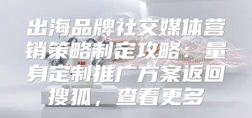 出海品牌社交媒体营销策略制定攻略：量身定制推广方案返回搜狐，查看更多