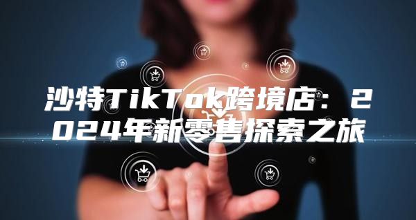 沙特TikTok跨境店：2025年新零售探索之旅