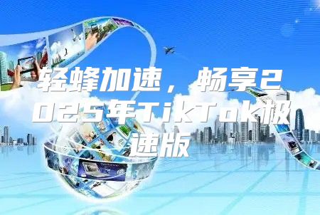 轻蜂加速，畅享2025年TikTok极速版