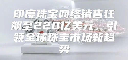 印度珠宝网络销售狂飙至220亿美元，引领全球珠宝市场新趋势