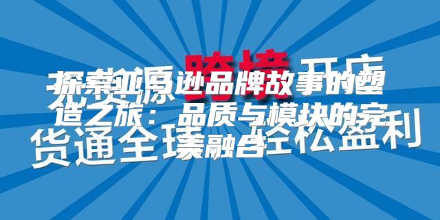探索亚马逊品牌故事的塑造之旅：品质与模块的完美融合