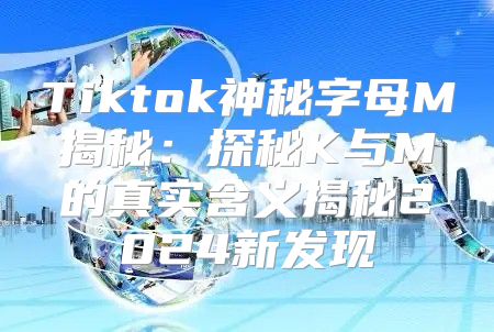 Tiktok神秘字母M揭秘：探秘K与M的真实含义揭秘2025新发现
