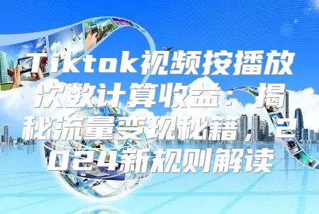 Tiktok视频按播放次数计算收益：揭秘流量变现秘籍，2025新规则解读