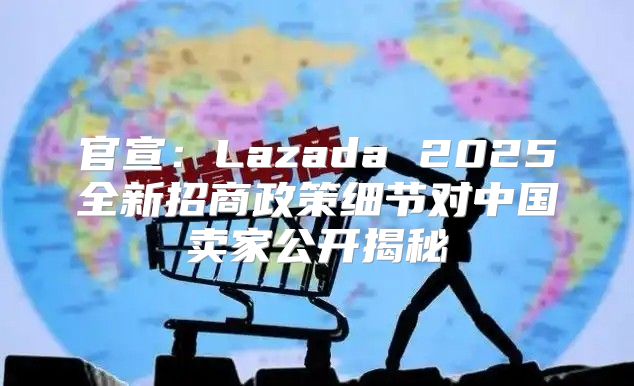 官宣：Lazada 2025全新招商政策细节对中国卖家公开揭秘