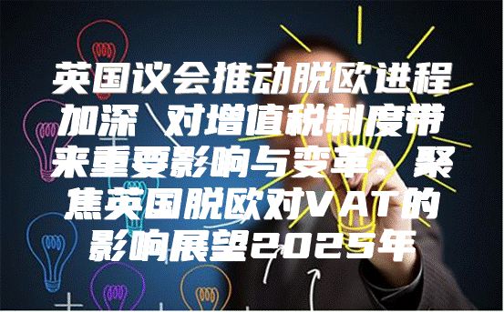 英国议会推动脱欧进程加深 对增值税制度带来重要影响与变革：聚焦英国脱欧对VAT的影响展望2025年