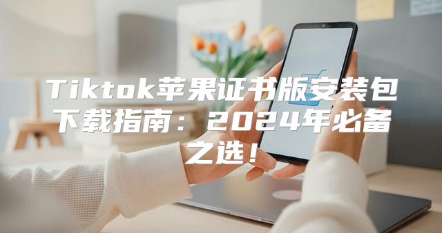 Tiktok苹果证书版安装包下载指南：2025年必备之选！