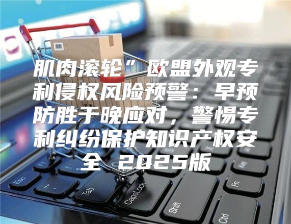 肌肉滚轮”欧盟外观专利侵权风险预警：早预防胜于晚应对，警惕专利纠纷保护知识产权安全 2025版