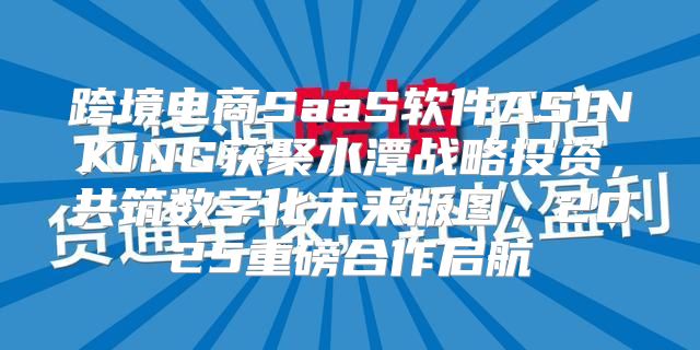 跨境电商SaaS软件ASINKING获聚水潭战略投资，共筑数字化未来版图，2025重磅合作启航
