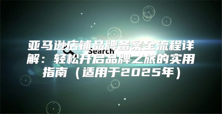 亚马逊店铺品牌备案全流程详解：轻松开启品牌之旅的实用指南适用于2025年