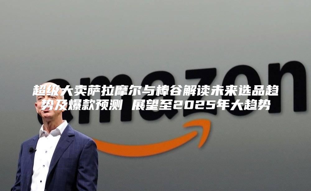 超级大卖萨拉摩尔与棒谷解读未来选品趋势及爆款预测 展望至2025年大趋势