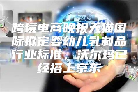 跨境电商晚报天猫国际拟定婴幼儿乳制品行业标准，沃尔玛已经搭上京东