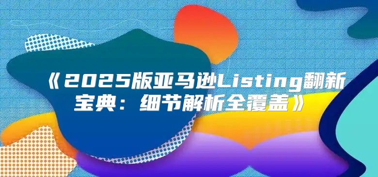 2025版亚马逊Listing翻新宝典：细节解析全覆盖