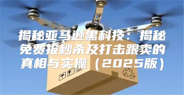 揭秘亚马逊黑科技：揭秘免费报秒杀及打击跟卖的真相与实操2025版