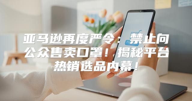 亚马逊再度严令：禁止向公众售卖口罩！揭秘平台热销选品内幕！