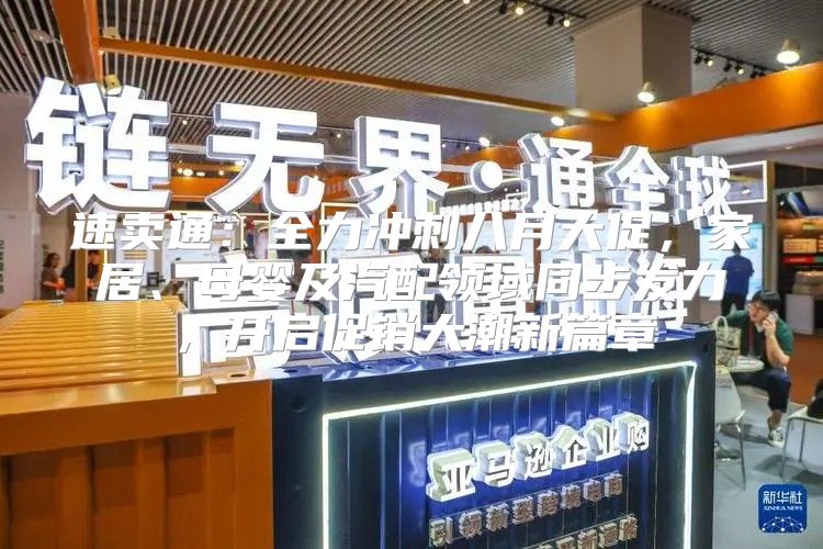 速卖通：全力冲刺八月大促，家居、母婴及汽配领域同步发力，开启促销大潮新篇章