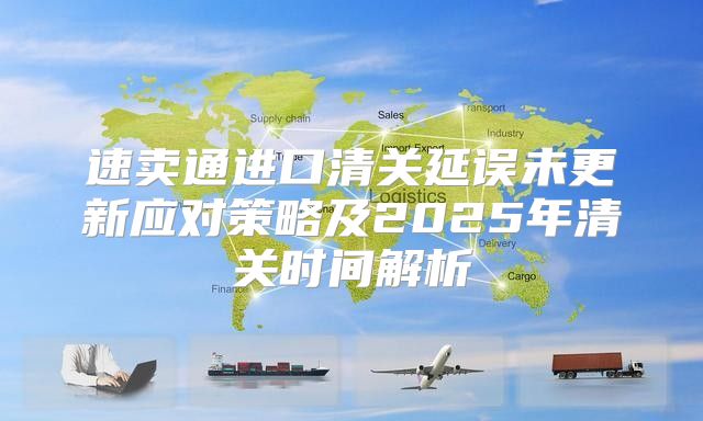 速卖通进口清关延误未更新应对策略及2025年清关时间解析
