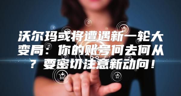 沃尔玛或将遭遇新一轮大变局：你的账号何去何从？要密切注意新动向！