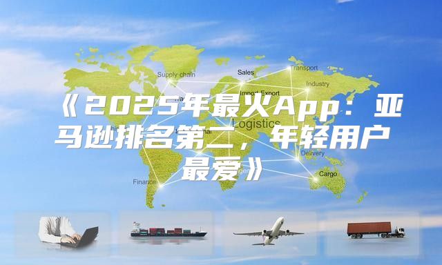 2025年最火App：亚马逊排名第二，年轻用户最爱