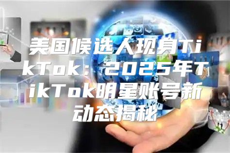 美国候选人现身TikTok：2025年TikTok明星账号新动态揭秘
