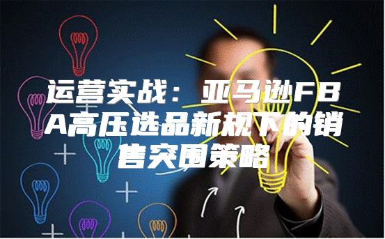 运营实战：亚马逊FBA高压选品新规下的销售突围策略