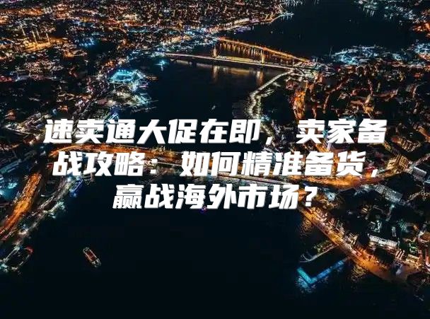 速卖通大促在即，卖家备战攻略：如何精准备货，赢战海外市场？