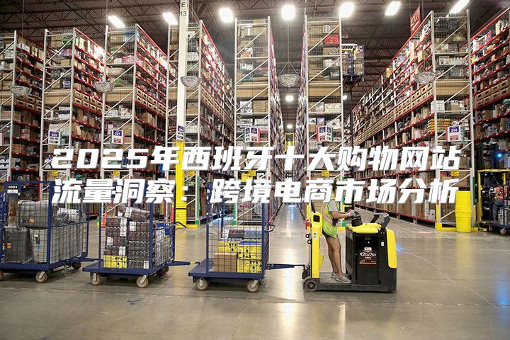 2025年西班牙十大购物网站流量洞察：跨境电商市场分析