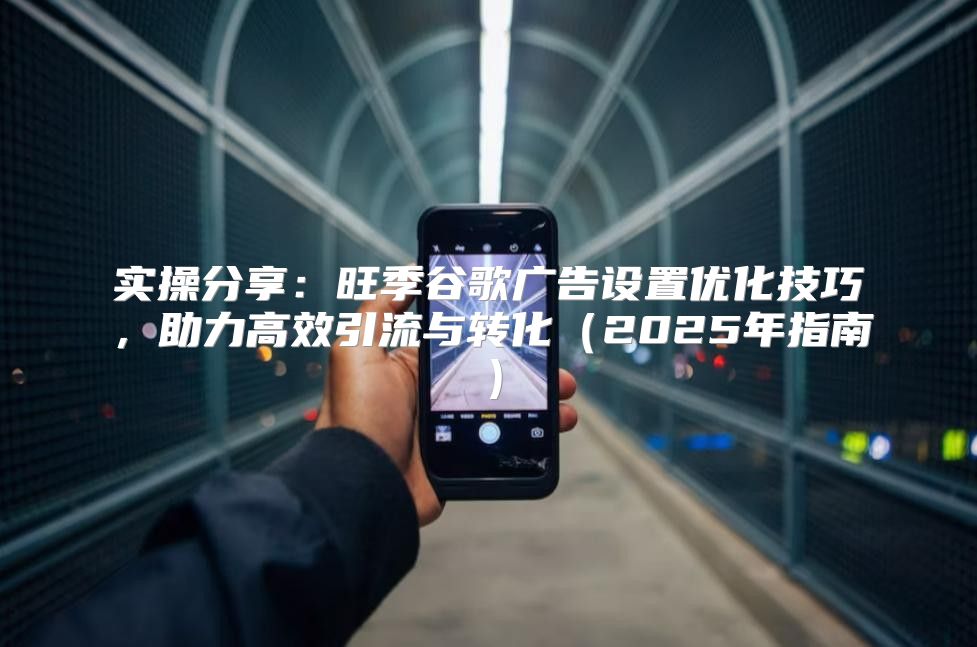 实操分享：旺季谷歌广告设置优化技巧，助力高效引流与转化2025年指南