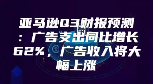 亚马逊Q3财报预测：广告支出同比增长62%，广告收入将大幅上涨