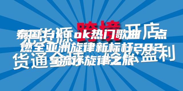 泰国TikTok热门歌曲，点燃全亚洲旋律新标杆2025流行旋律之旅