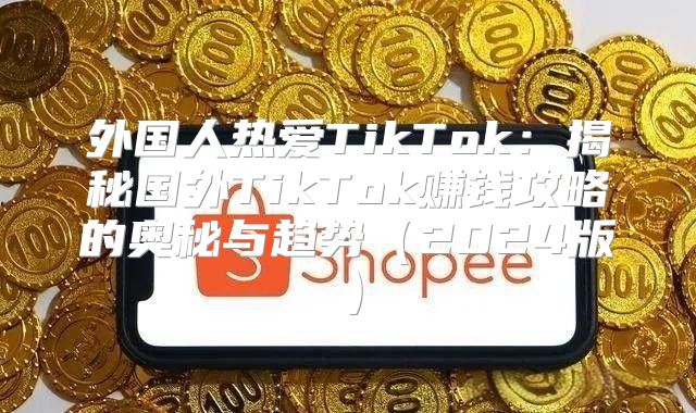 外国人热爱TikTok：揭秘国外TikTok赚钱攻略的奥秘与趋势2025版