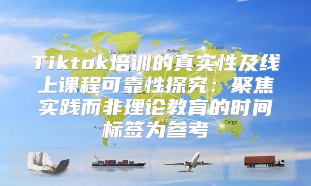 Tiktok培训的真实性及线上课程可靠性探究：聚焦实践而非理论教育的时间标签为参考