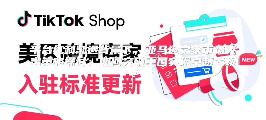 平台红利渐退背景下，亚马逊卖家市场突出策略探讨：如何突破重围实现卓越表现？