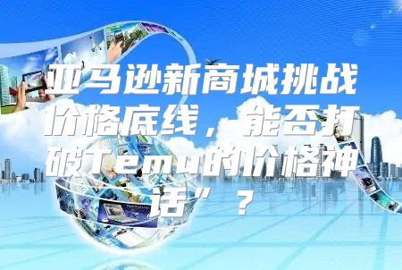 亚马逊新商城挑战价格底线，能否打破Temu的价格神话”？