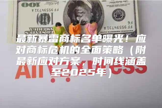 最新暴雷商标名单曝光！应对商标危机的全面策略附最新应对方案，时间线涵盖至2025年