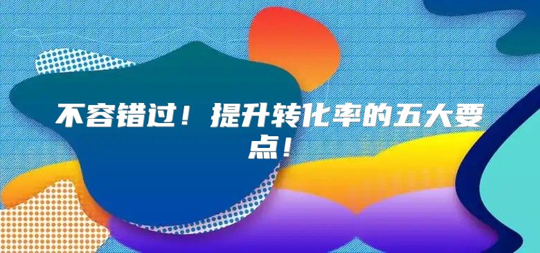 不容错过！提升转化率的五大要点！
