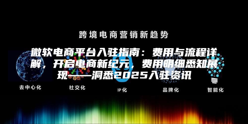 微软电商平台入驻指南：费用与流程详解，开启电商新纪元，费用明细悉知展现——洞悉2025入驻资讯