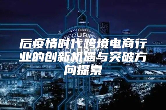 后疫情时代跨境电商行业的创新机遇与突破方向探索