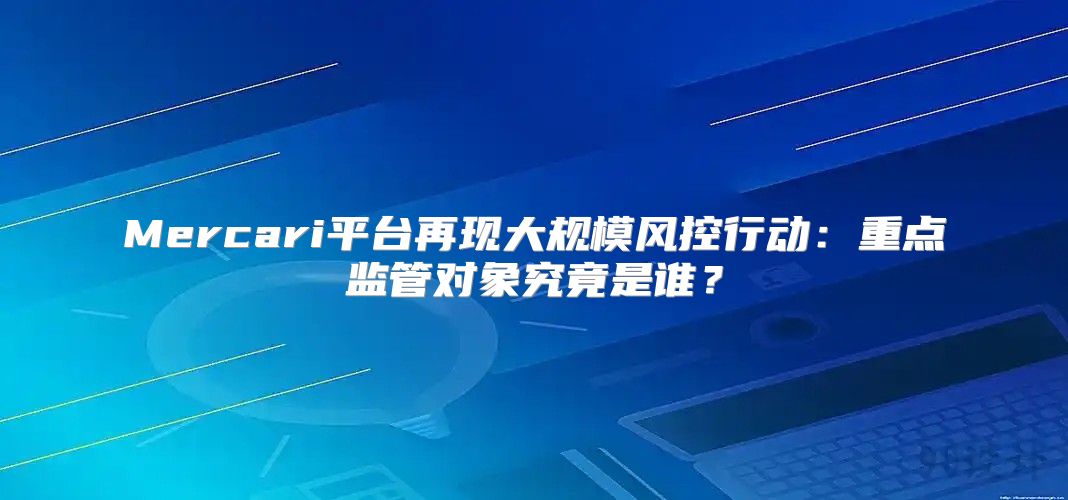 Mercari平台再现大规模风控行动：重点监管对象究竟是谁？