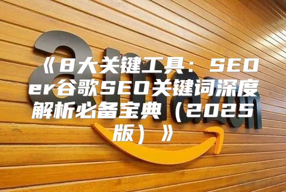 8大关键工具：SEOer谷歌SEO关键词深度解析必备宝典2025版